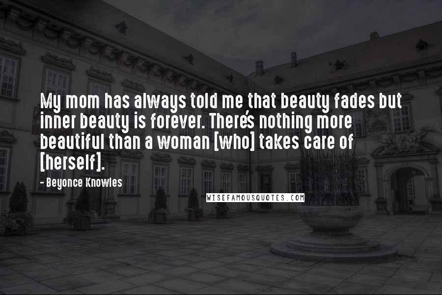 Beyonce Knowles Quotes: My mom has always told me that beauty fades but inner beauty is forever. There's nothing more beautiful than a woman [who] takes care of [herself].