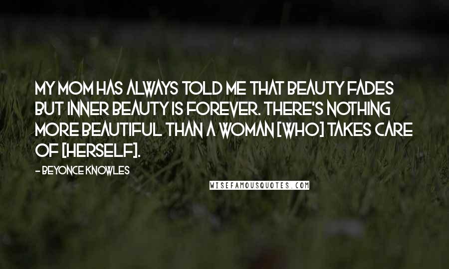 Beyonce Knowles Quotes: My mom has always told me that beauty fades but inner beauty is forever. There's nothing more beautiful than a woman [who] takes care of [herself].