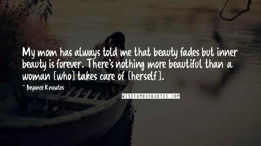 Beyonce Knowles Quotes: My mom has always told me that beauty fades but inner beauty is forever. There's nothing more beautiful than a woman [who] takes care of [herself].