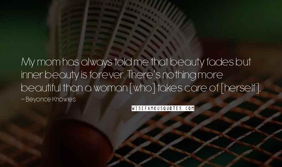 Beyonce Knowles Quotes: My mom has always told me that beauty fades but inner beauty is forever. There's nothing more beautiful than a woman [who] takes care of [herself].