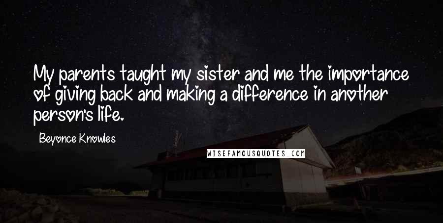 Beyonce Knowles Quotes: My parents taught my sister and me the importance of giving back and making a difference in another person's life.