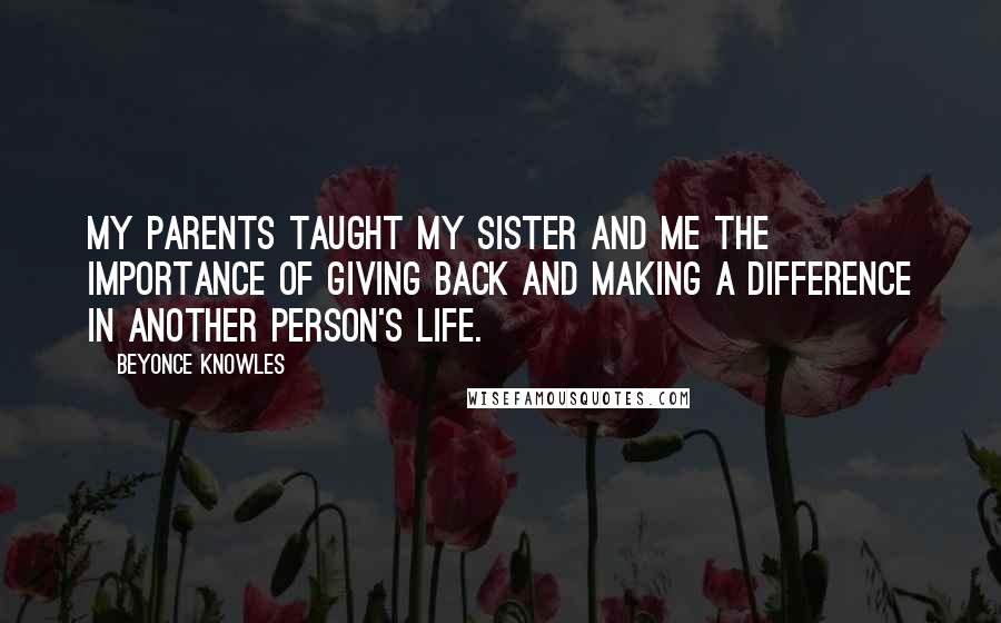 Beyonce Knowles Quotes: My parents taught my sister and me the importance of giving back and making a difference in another person's life.