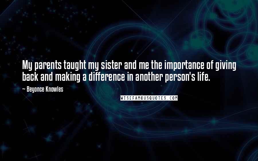 Beyonce Knowles Quotes: My parents taught my sister and me the importance of giving back and making a difference in another person's life.