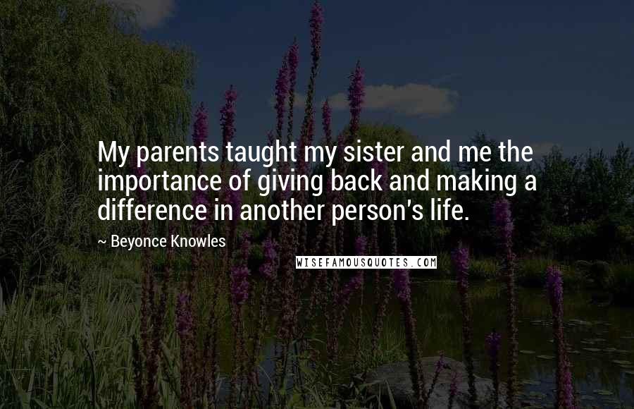 Beyonce Knowles Quotes: My parents taught my sister and me the importance of giving back and making a difference in another person's life.