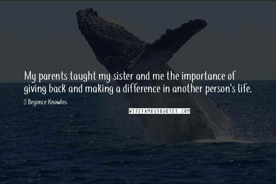 Beyonce Knowles Quotes: My parents taught my sister and me the importance of giving back and making a difference in another person's life.