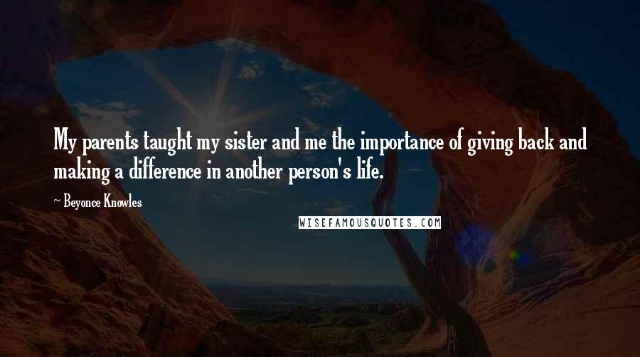 Beyonce Knowles Quotes: My parents taught my sister and me the importance of giving back and making a difference in another person's life.