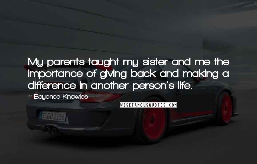 Beyonce Knowles Quotes: My parents taught my sister and me the importance of giving back and making a difference in another person's life.