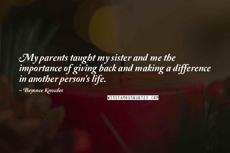 Beyonce Knowles Quotes: My parents taught my sister and me the importance of giving back and making a difference in another person's life.