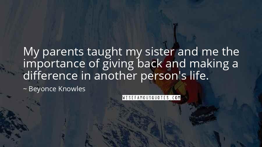 Beyonce Knowles Quotes: My parents taught my sister and me the importance of giving back and making a difference in another person's life.