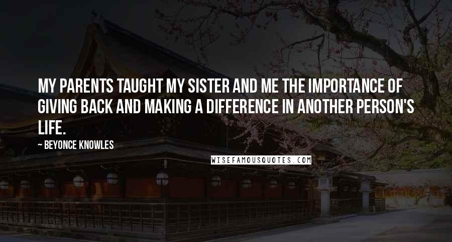 Beyonce Knowles Quotes: My parents taught my sister and me the importance of giving back and making a difference in another person's life.