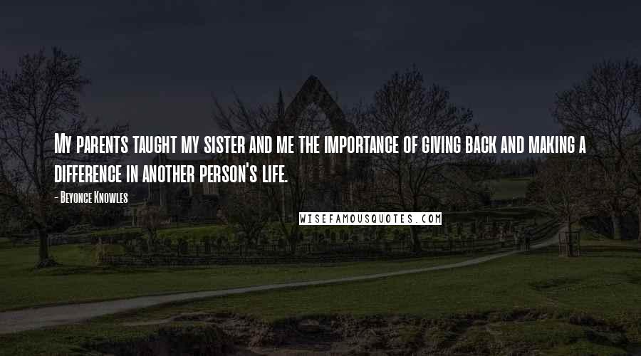 Beyonce Knowles Quotes: My parents taught my sister and me the importance of giving back and making a difference in another person's life.