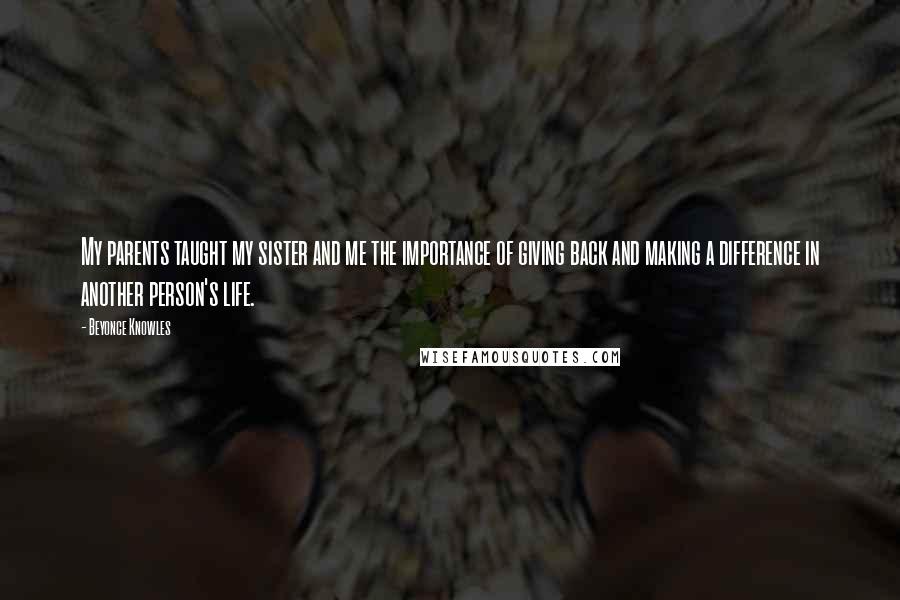 Beyonce Knowles Quotes: My parents taught my sister and me the importance of giving back and making a difference in another person's life.