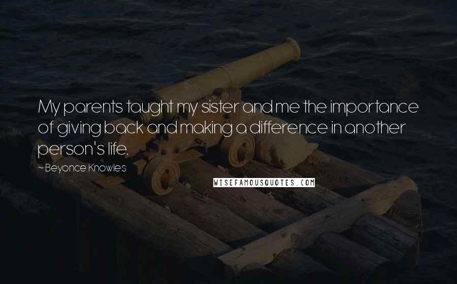 Beyonce Knowles Quotes: My parents taught my sister and me the importance of giving back and making a difference in another person's life.