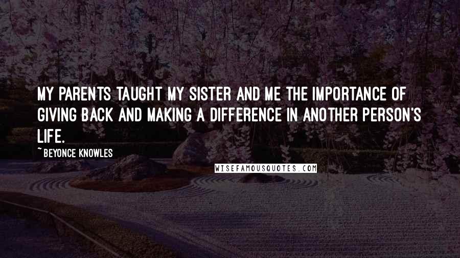 Beyonce Knowles Quotes: My parents taught my sister and me the importance of giving back and making a difference in another person's life.