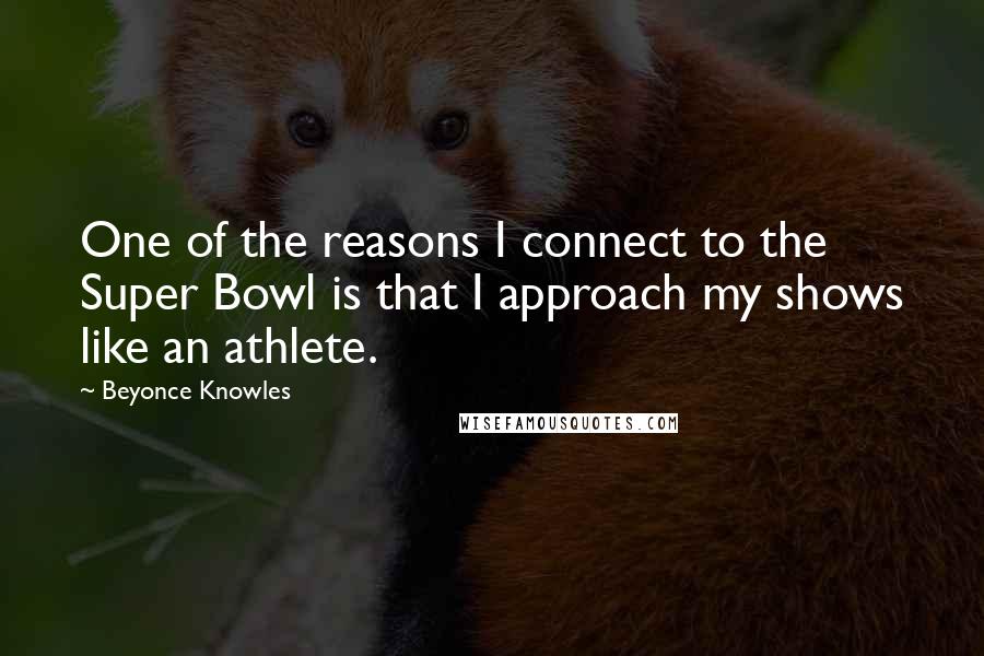 Beyonce Knowles Quotes: One of the reasons I connect to the Super Bowl is that I approach my shows like an athlete.