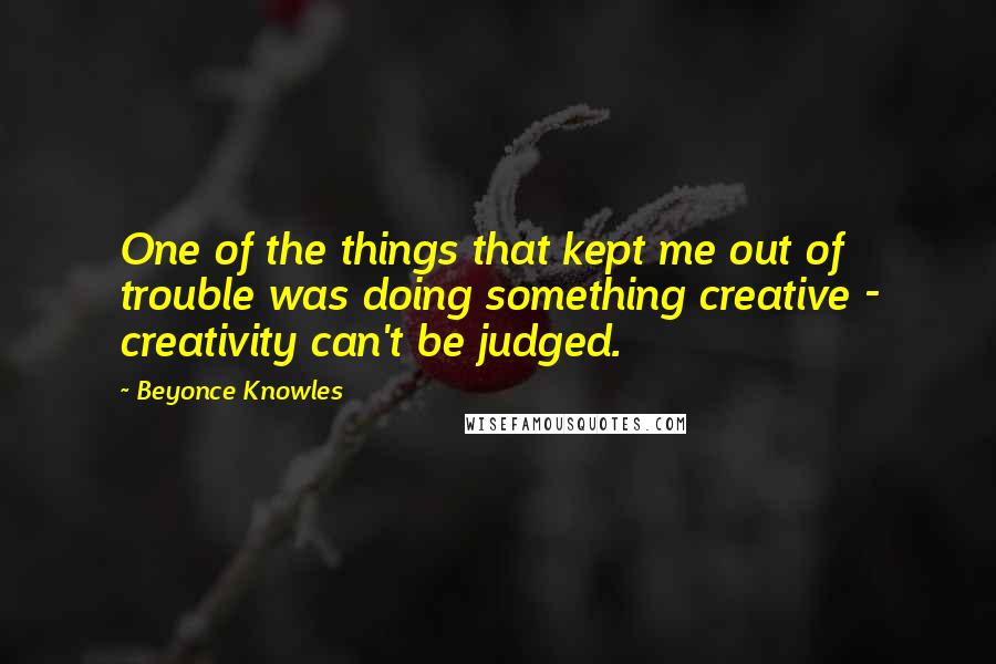 Beyonce Knowles Quotes: One of the things that kept me out of trouble was doing something creative - creativity can't be judged.