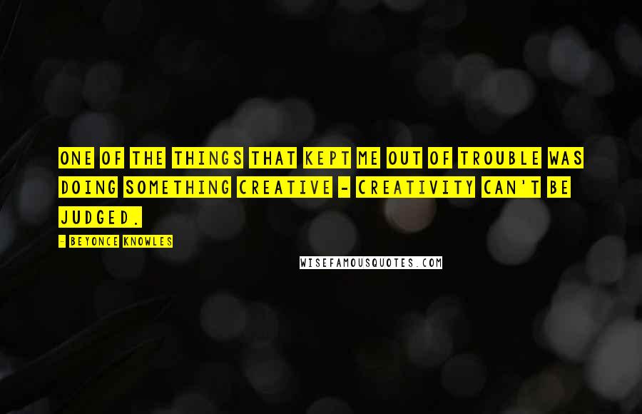 Beyonce Knowles Quotes: One of the things that kept me out of trouble was doing something creative - creativity can't be judged.