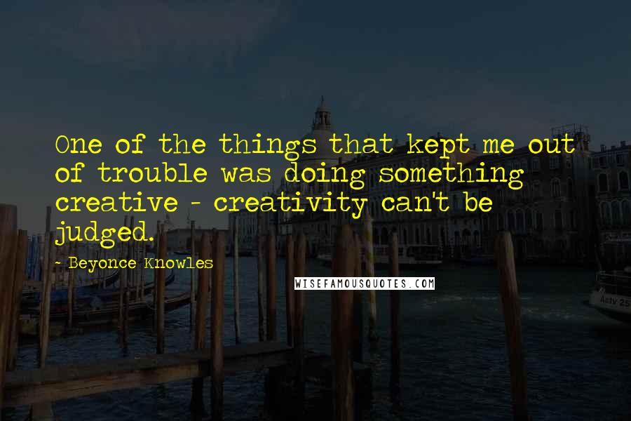 Beyonce Knowles Quotes: One of the things that kept me out of trouble was doing something creative - creativity can't be judged.