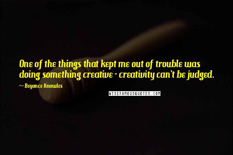 Beyonce Knowles Quotes: One of the things that kept me out of trouble was doing something creative - creativity can't be judged.