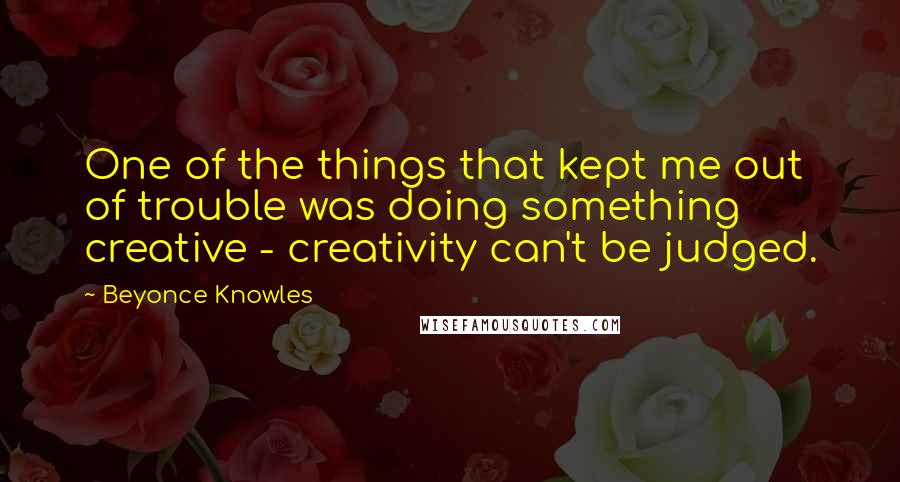 Beyonce Knowles Quotes: One of the things that kept me out of trouble was doing something creative - creativity can't be judged.