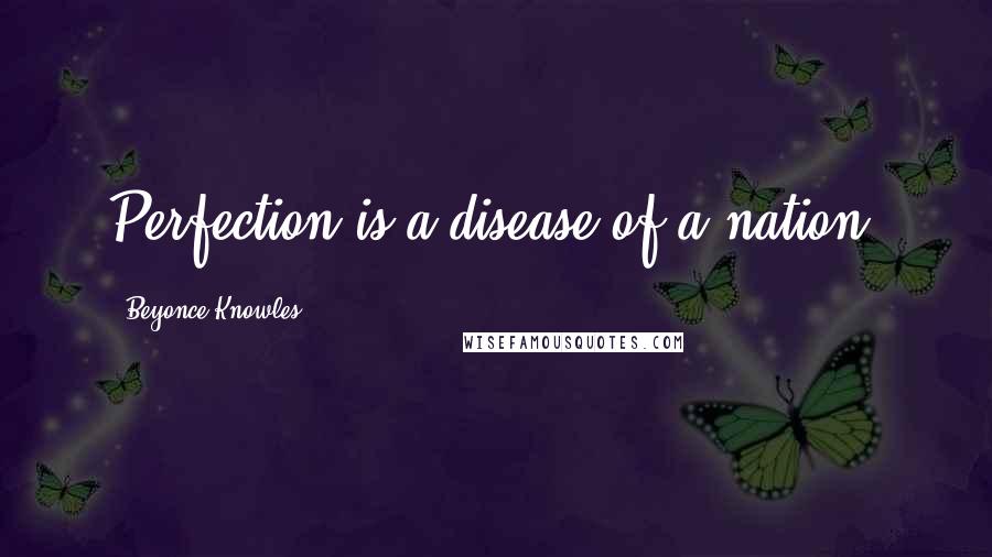 Beyonce Knowles Quotes: Perfection is a disease of a nation.