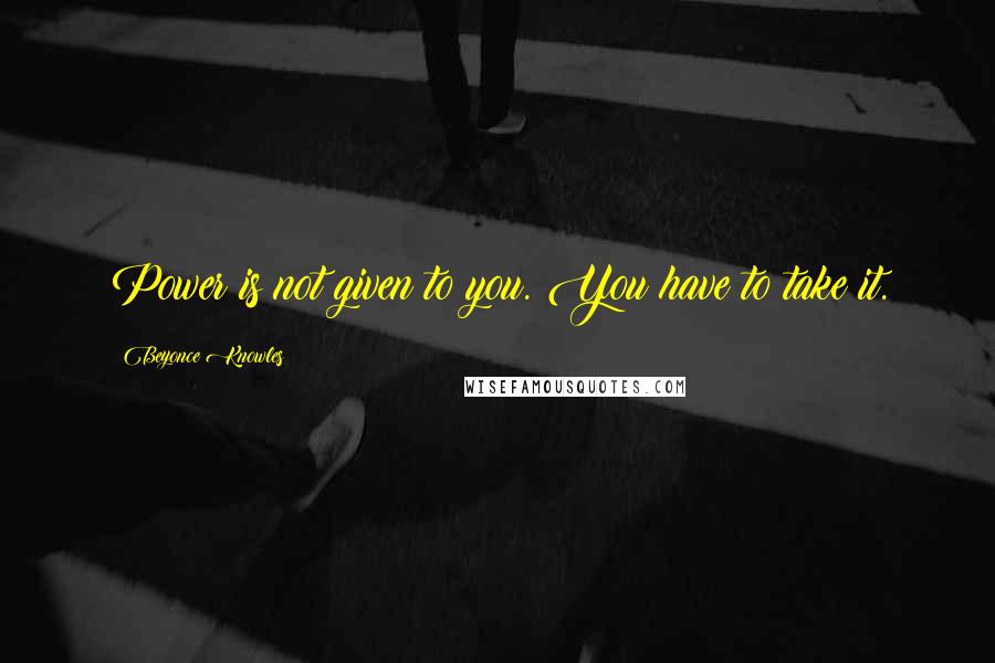 Beyonce Knowles Quotes: Power is not given to you. You have to take it.
