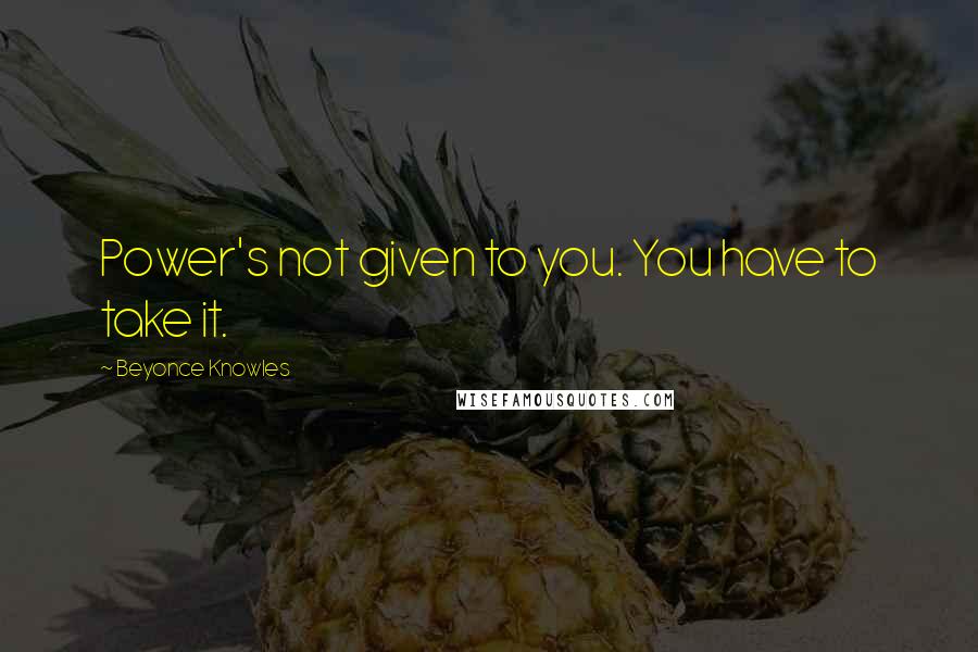 Beyonce Knowles Quotes: Power's not given to you. You have to take it.