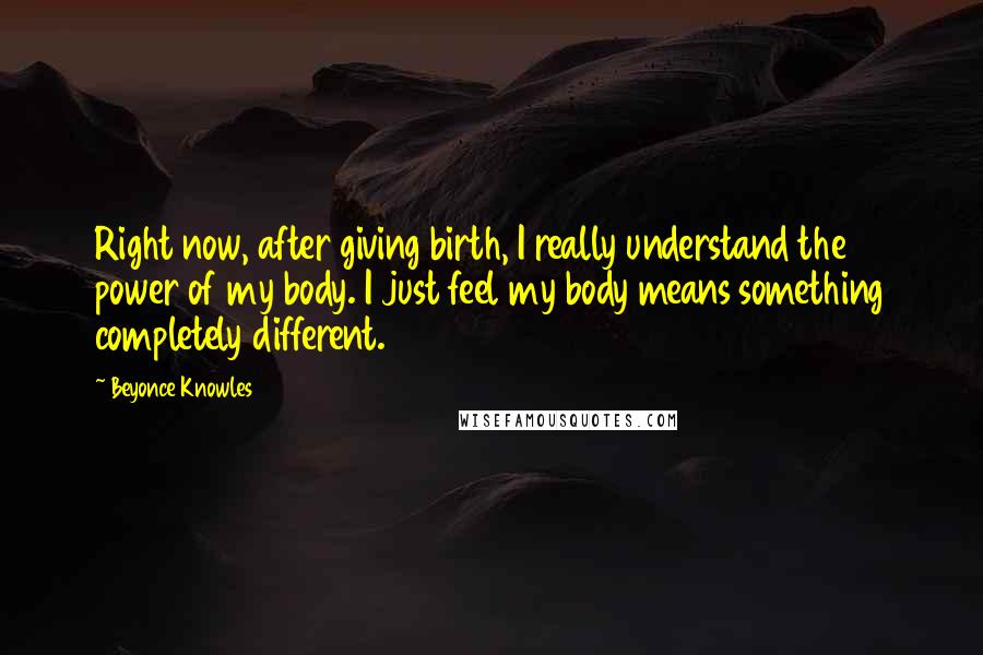 Beyonce Knowles Quotes: Right now, after giving birth, I really understand the power of my body. I just feel my body means something completely different.