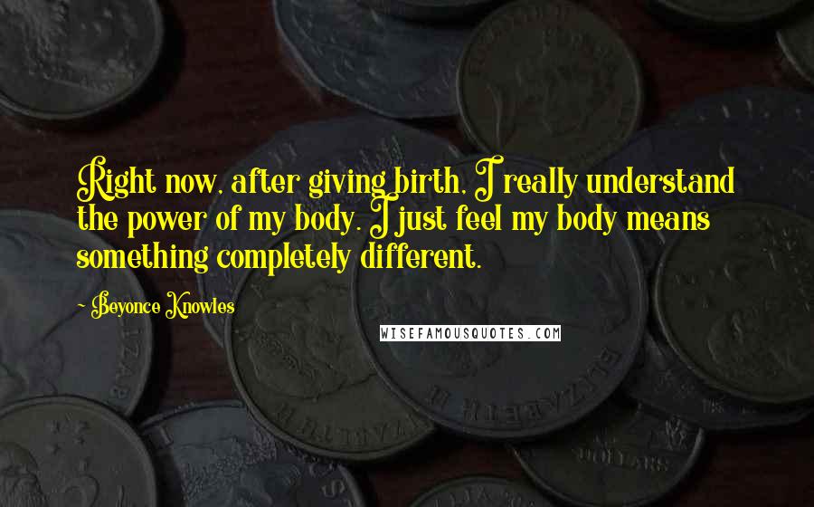 Beyonce Knowles Quotes: Right now, after giving birth, I really understand the power of my body. I just feel my body means something completely different.