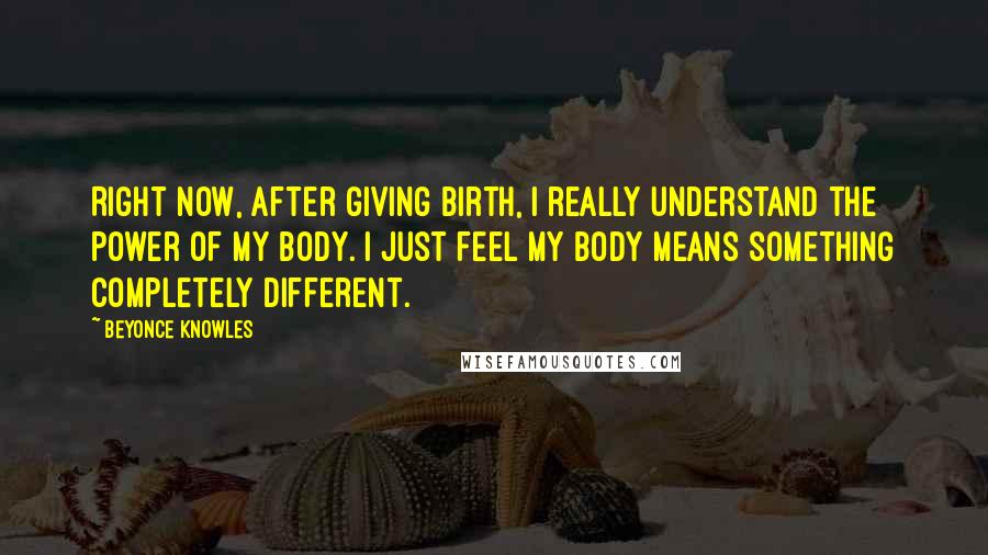 Beyonce Knowles Quotes: Right now, after giving birth, I really understand the power of my body. I just feel my body means something completely different.