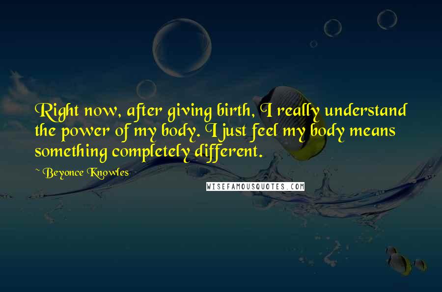 Beyonce Knowles Quotes: Right now, after giving birth, I really understand the power of my body. I just feel my body means something completely different.