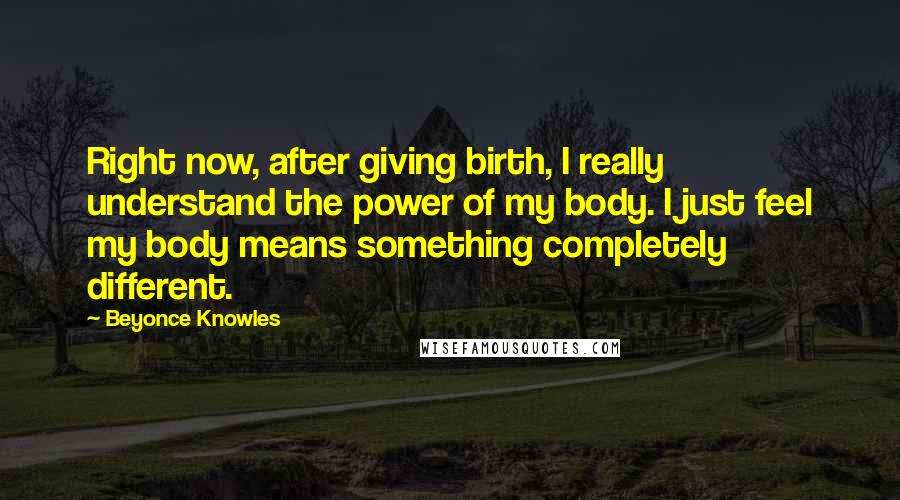 Beyonce Knowles Quotes: Right now, after giving birth, I really understand the power of my body. I just feel my body means something completely different.