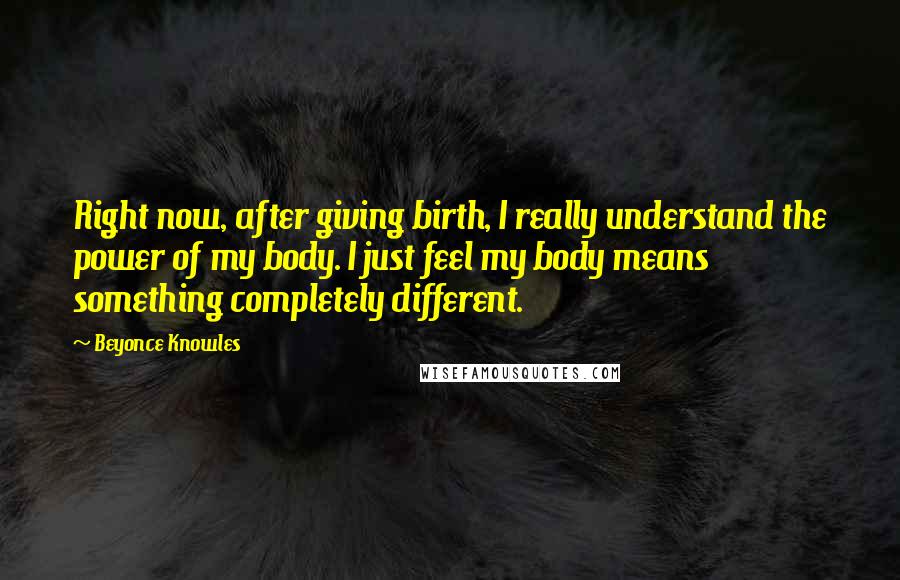 Beyonce Knowles Quotes: Right now, after giving birth, I really understand the power of my body. I just feel my body means something completely different.