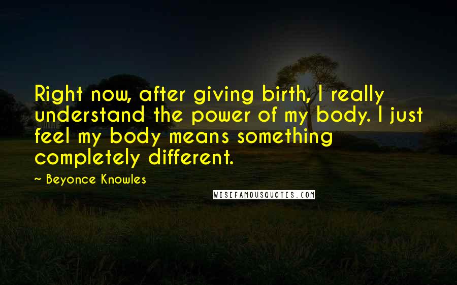 Beyonce Knowles Quotes: Right now, after giving birth, I really understand the power of my body. I just feel my body means something completely different.