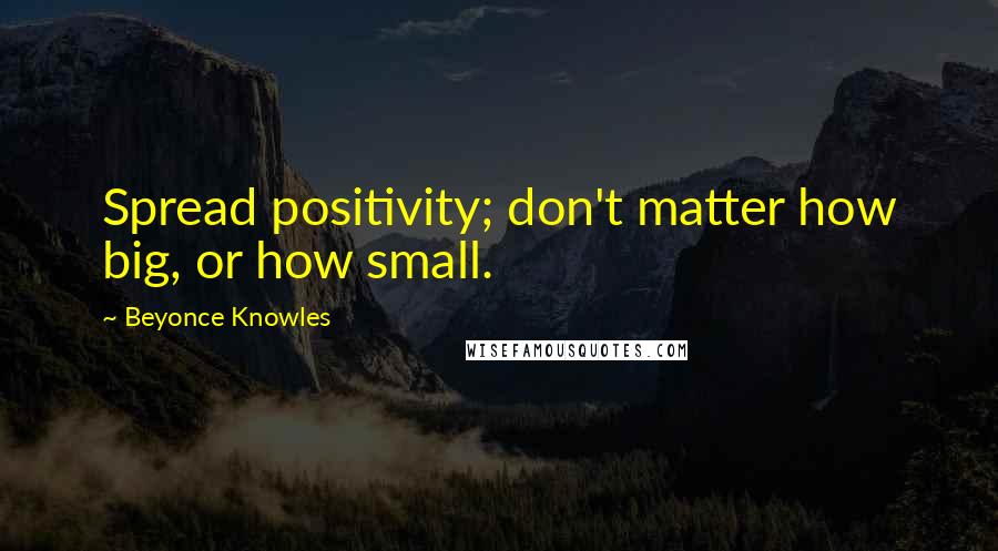 Beyonce Knowles Quotes: Spread positivity; don't matter how big, or how small.