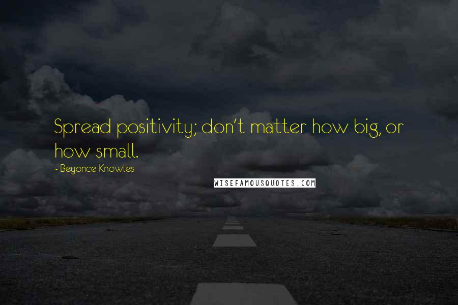 Beyonce Knowles Quotes: Spread positivity; don't matter how big, or how small.