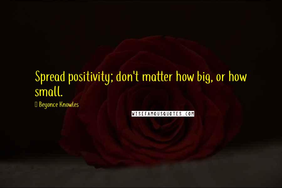 Beyonce Knowles Quotes: Spread positivity; don't matter how big, or how small.