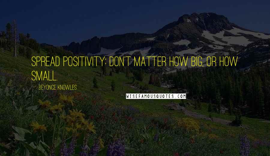 Beyonce Knowles Quotes: Spread positivity; don't matter how big, or how small.