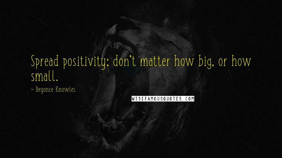 Beyonce Knowles Quotes: Spread positivity; don't matter how big, or how small.