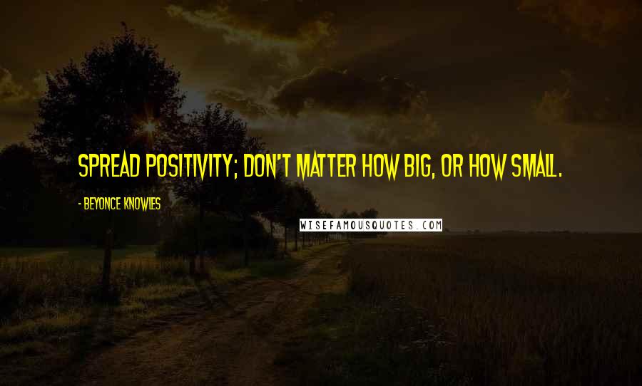 Beyonce Knowles Quotes: Spread positivity; don't matter how big, or how small.