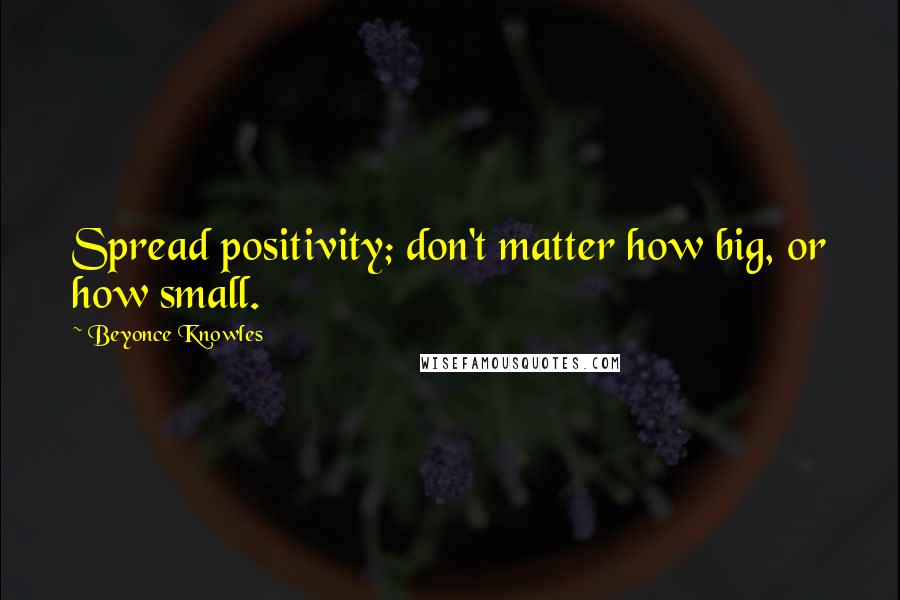 Beyonce Knowles Quotes: Spread positivity; don't matter how big, or how small.