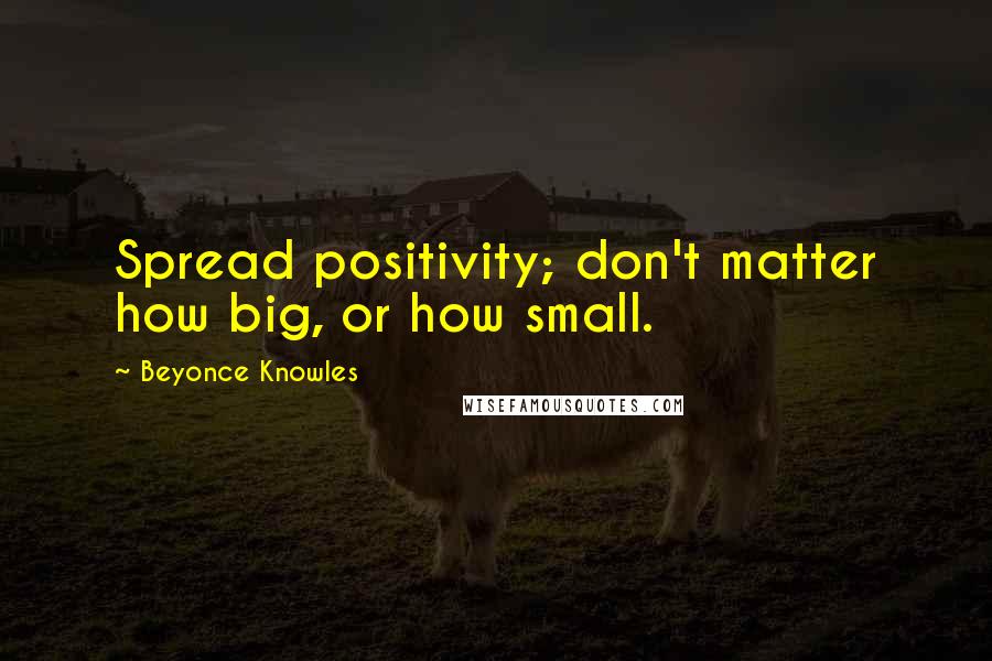 Beyonce Knowles Quotes: Spread positivity; don't matter how big, or how small.