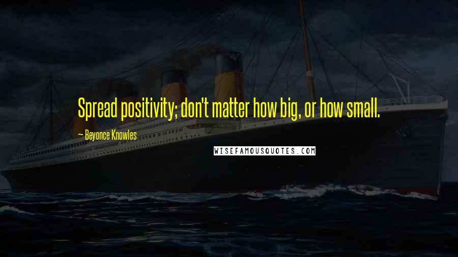 Beyonce Knowles Quotes: Spread positivity; don't matter how big, or how small.