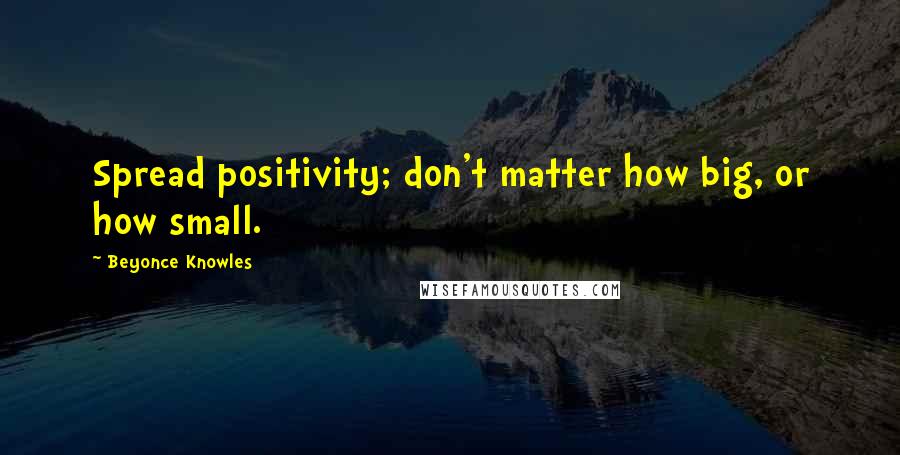 Beyonce Knowles Quotes: Spread positivity; don't matter how big, or how small.