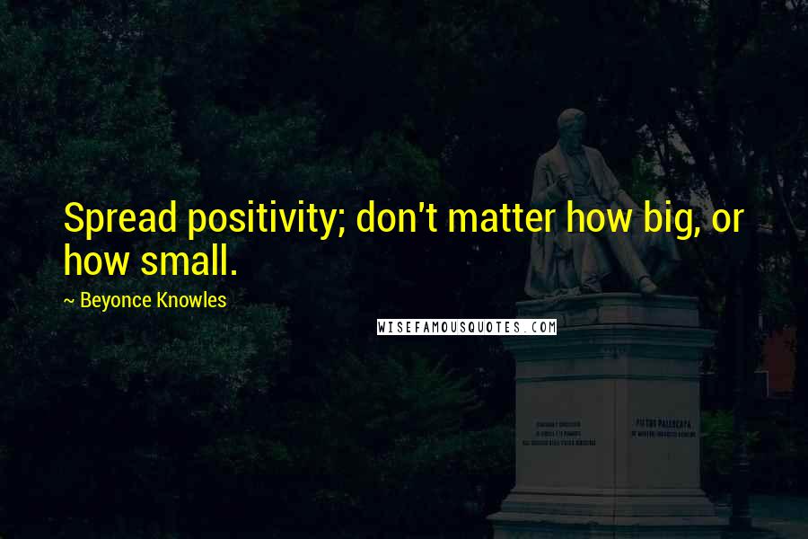 Beyonce Knowles Quotes: Spread positivity; don't matter how big, or how small.