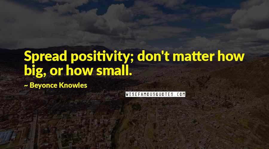 Beyonce Knowles Quotes: Spread positivity; don't matter how big, or how small.