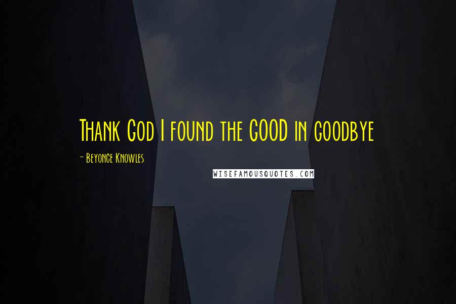 Beyonce Knowles Quotes: Thank God I found the GOOD in goodbye