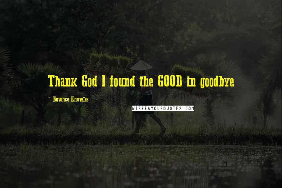 Beyonce Knowles Quotes: Thank God I found the GOOD in goodbye