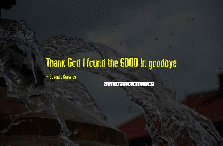 Beyonce Knowles Quotes: Thank God I found the GOOD in goodbye
