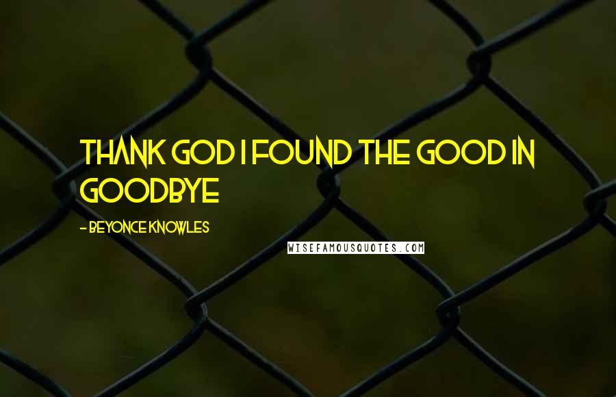 Beyonce Knowles Quotes: Thank God I found the GOOD in goodbye